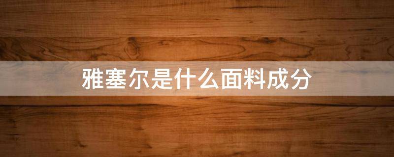 雅塞尔是什么面料成分 雅塞尔是什么面料又叫什么