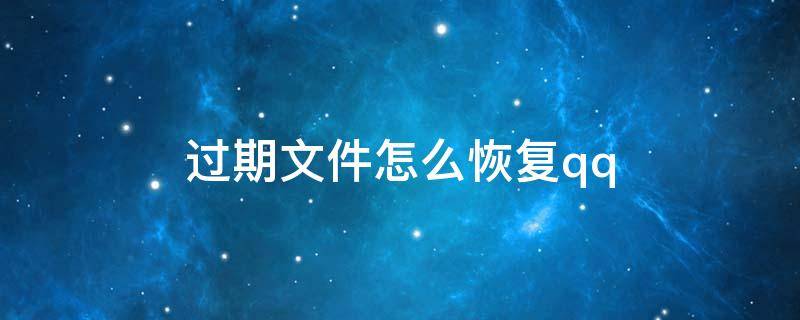 过期文件怎么恢复qq 过期文件怎么恢复qq邮箱