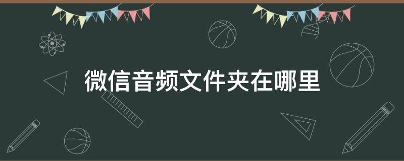 微信音频文件夹在哪里 微信音频在哪个文件夹