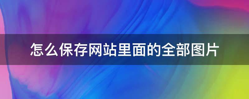 怎么保存网站里面的全部图片 如何保存网页里面的全部图片