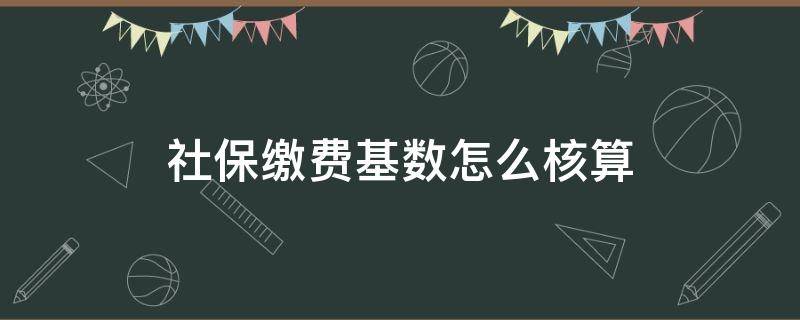 社保缴费基数怎么核算（单位如何核算社保缴费基数）