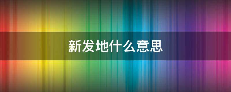 新发地什么意思（新发地啥意思）