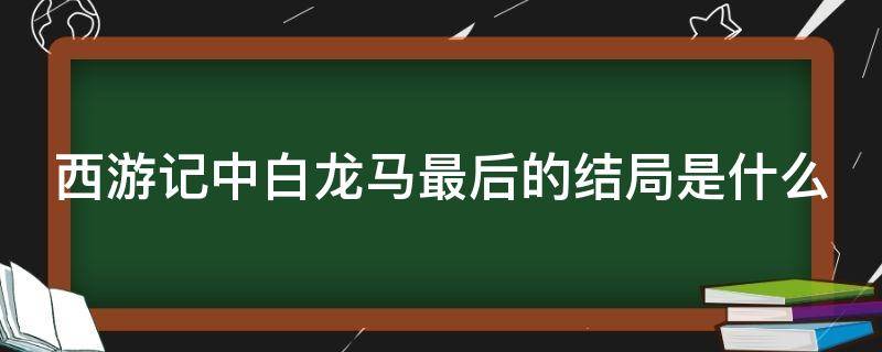 西游记中白龙马最后的结局是什么（西游记中白龙马最后的结局是什么意思）