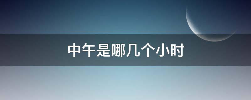 中午是哪几个小时 下午是几个小时