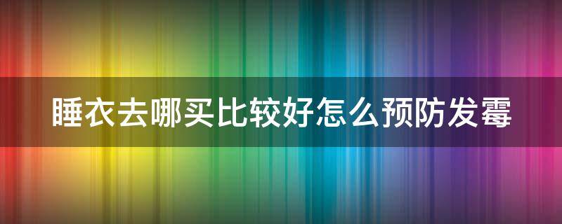 睡衣去哪买比较好怎么预防发霉（在哪买睡衣质量好）