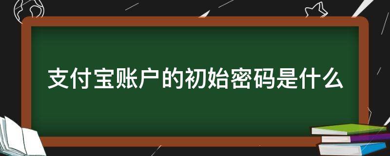 支付宝账户的初始密码是什么（支付宝账户和支付宝密码是什么）