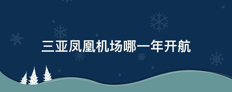 三亚凤凰机场哪一年开航（三亚凤凰国际机场什么时候建成的）