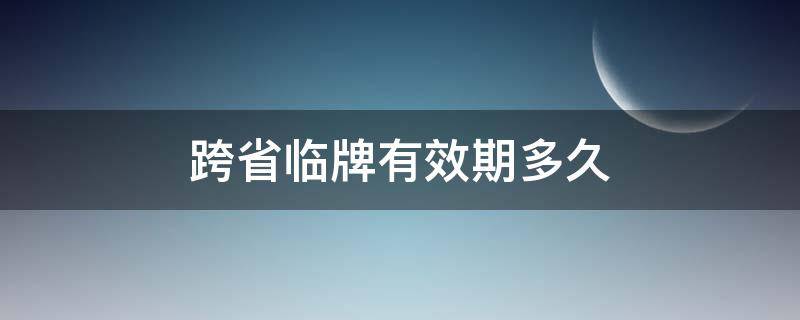 跨省临牌有效期多久 跨省临牌最长多久