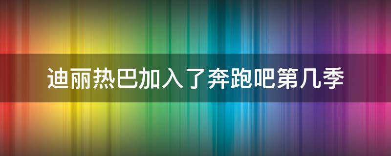 迪丽热巴加入了奔跑吧第几季 迪丽热巴参加的奔跑吧是第几季