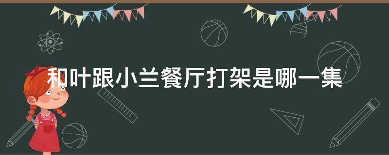 和叶跟小兰餐厅打架是哪一集（和叶误会小兰是哪一集）