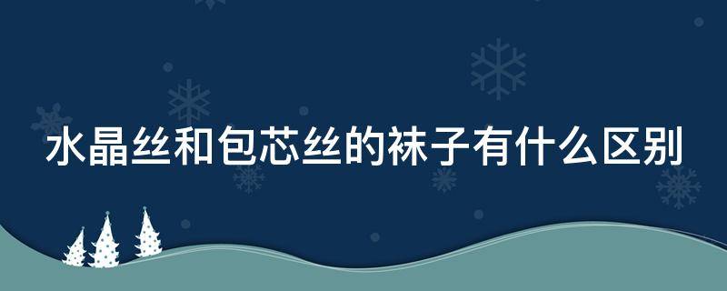 水晶丝和包芯丝的袜子有什么区别（水晶丝和包芯丝的袜子有什么区别图片）