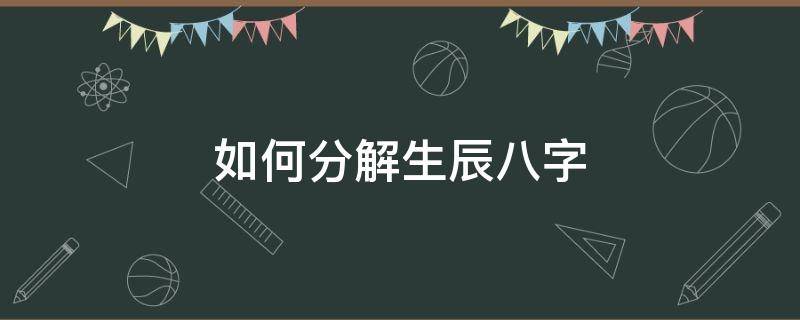 如何分解生辰八字 生辰八字化解