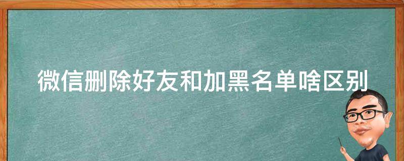 微信删除好友和加黑名单啥区别 微信删除好友和加黑名单的区别