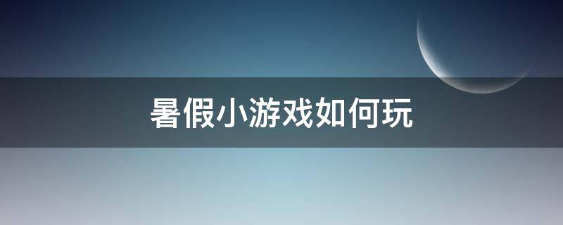 暑假小游戏如何玩（暑假可以玩什么小游戏）