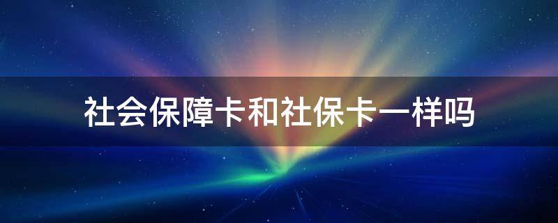 社会保障卡和社保卡一样吗（社会保障卡是不是跟社保卡一样?）