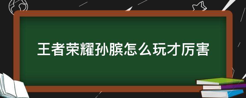 王者荣耀孙膑怎么玩才厉害（王者荣耀孙膑怎么玩才厉害视频）