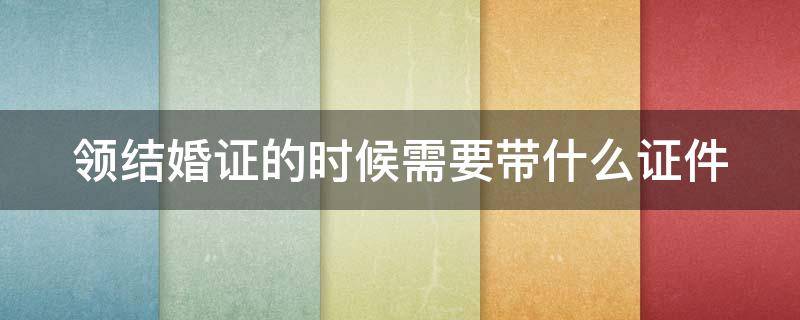 领结婚证的时候需要带什么证件 领结婚证需要带什么东西?