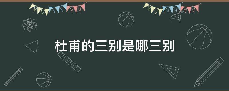 杜甫的三别是哪三别 杜甫的三别分别是哪三别