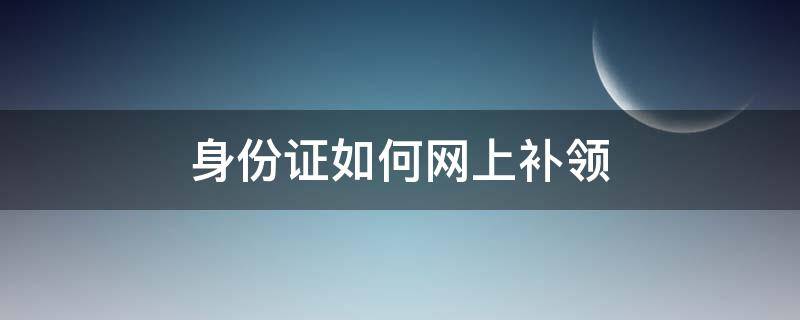 身份证如何网上补领 在网上申请身份证补领