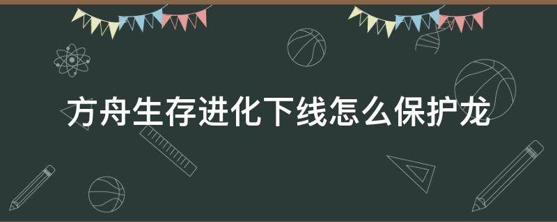 方舟生存进化下线怎么保护龙 方舟生存进化不上线龙会死吗