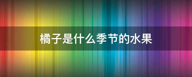 橘子是什么季节的水果 橘子是几月份的当季水果