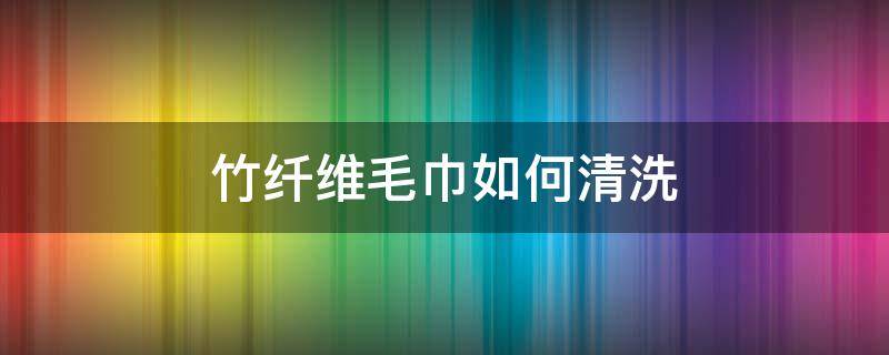 竹纤维毛巾如何清洗 竹纤维毛巾被怎么洗