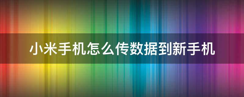 小米手机怎么传数据到新手机 小米旧手机传输数据到新手机怎么操作