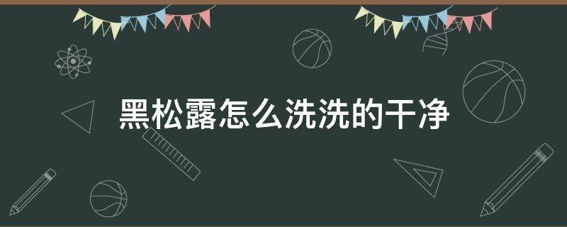 黑松露怎么洗洗的干净 黑松露可以用水清洗吗