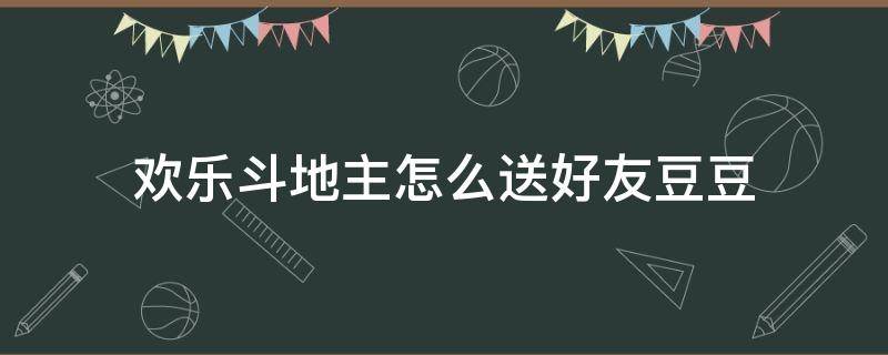 欢乐斗地主怎么送好友豆豆 欢乐斗地主如何给好友送豆豆