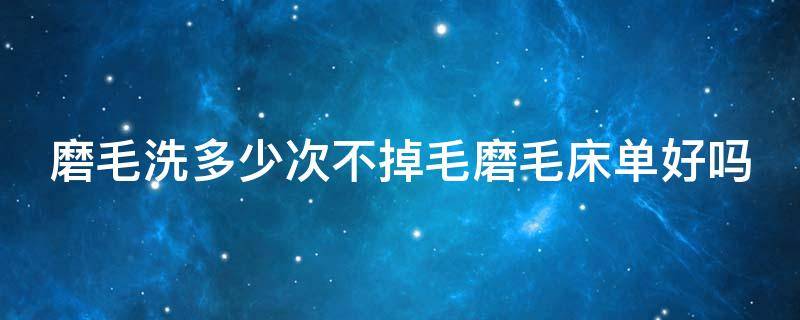 磨毛洗多少次不掉毛磨毛床单好吗 磨毛床单会缩水吗