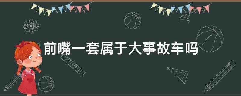 前嘴一套属于大事故车吗 前嘴一套算不算大事故