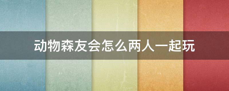 动物森友会怎么两人一起玩（动物森友会几个人玩）