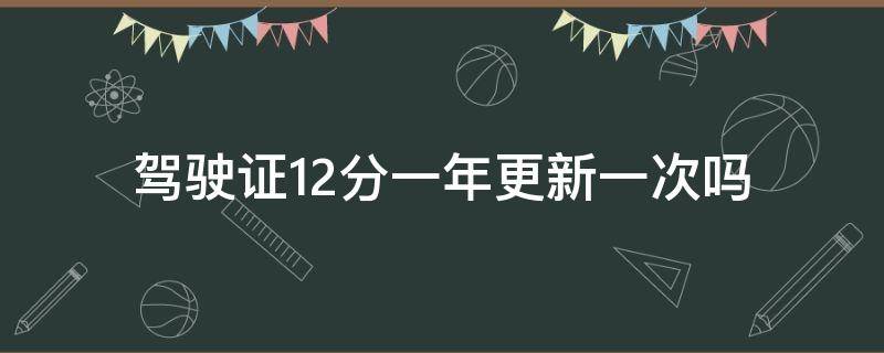 驾驶证12分一年更新一次吗（驾驶证12分一年更新一次吗有短信通知吗）