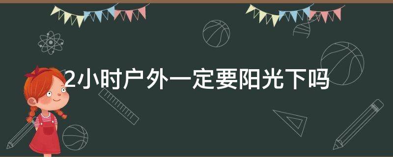 2小时户外一定要阳光下吗（2小时户外一定要阳光下吗,下雨有用么）