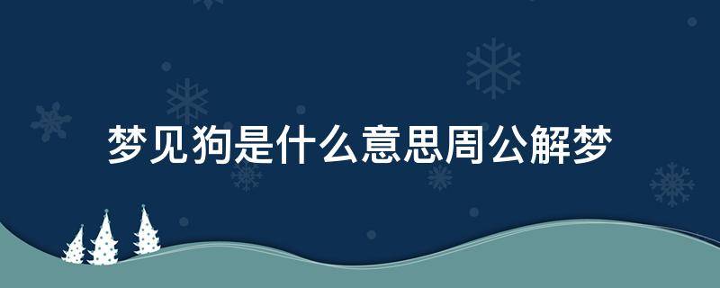 梦见狗是什么意思周公解梦（做梦梦见狗是什么意思周公解梦）