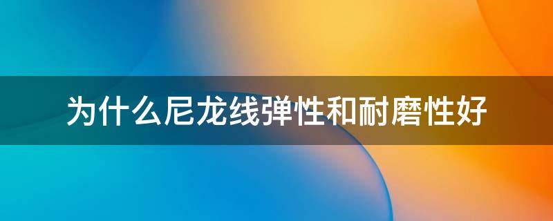 为什么尼龙线弹性和耐磨性好 尼龙线耐磨程度怎么样