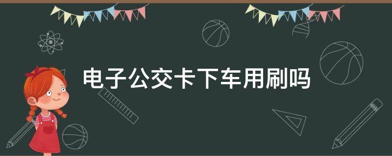 电子公交卡下车用刷吗（电子公交卡是上车刷还是下车刷）