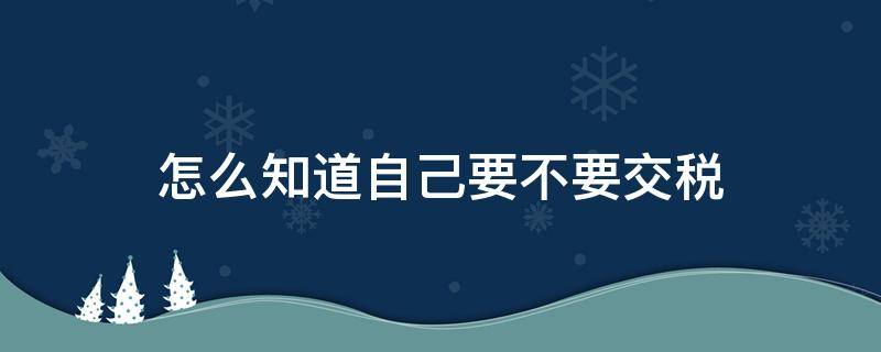 怎么知道自己要不要交税 怎样才知道自己要不要交税