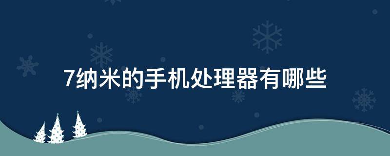 7纳米的手机处理器有哪些 手机处理器7纳米和5纳米