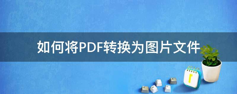 如何将PDF转换为图片文件 如何将图片转换成pdf文件