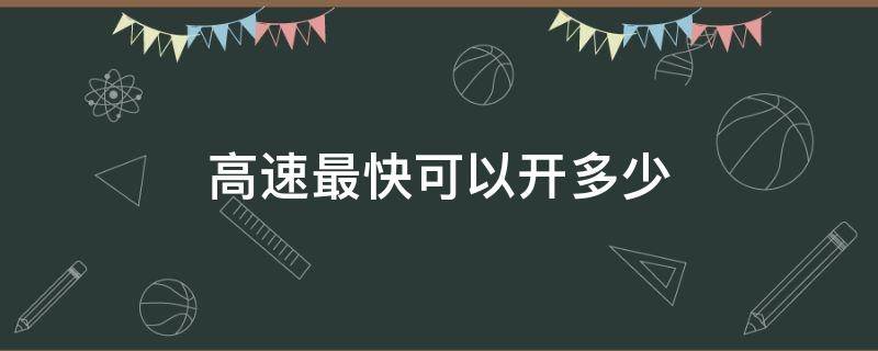 高速最快可以开多少 高速最快可以开多少码