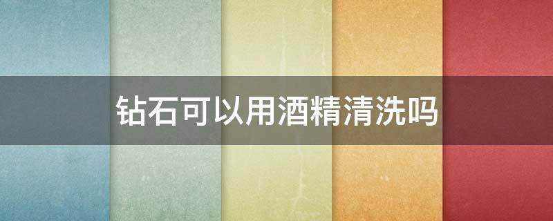 钻石可以用酒精清洗吗 酒精可以擦拭钻石吗