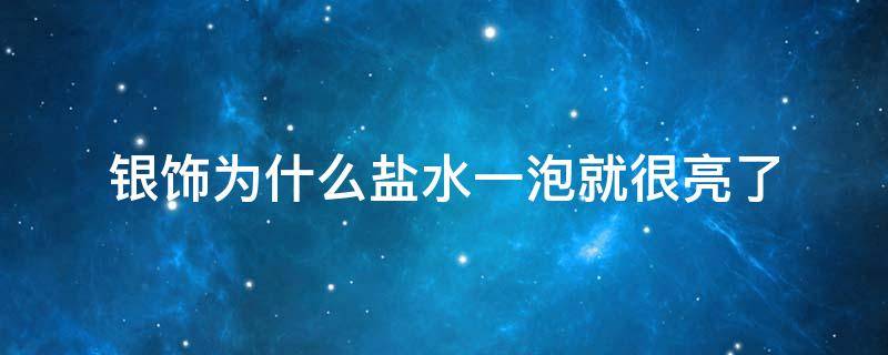 银饰为什么盐水一泡就很亮了（银饰为什么盐水一泡就很亮了泡多久）