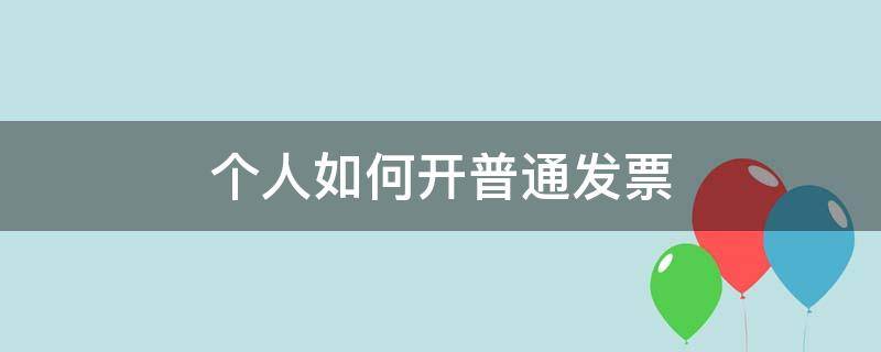 个人如何开普通发票（个人如何开普通发票给客户）