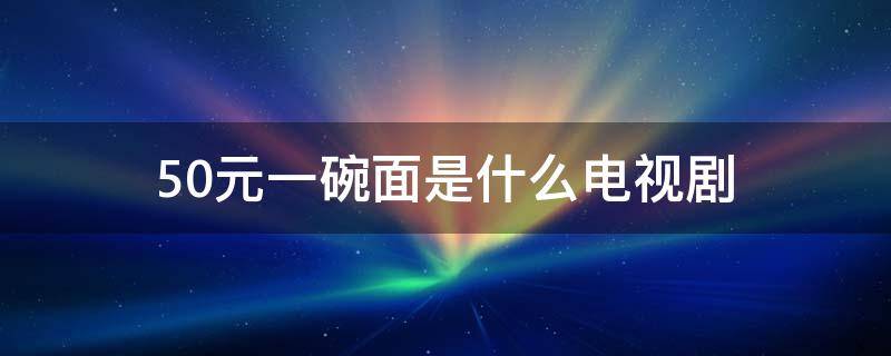 50元一碗面是什么电视剧（50元一碗的面是什么电视剧）