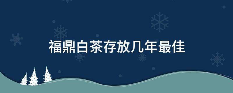 福鼎白茶存放几年最佳 福鼎白茶能放多少年