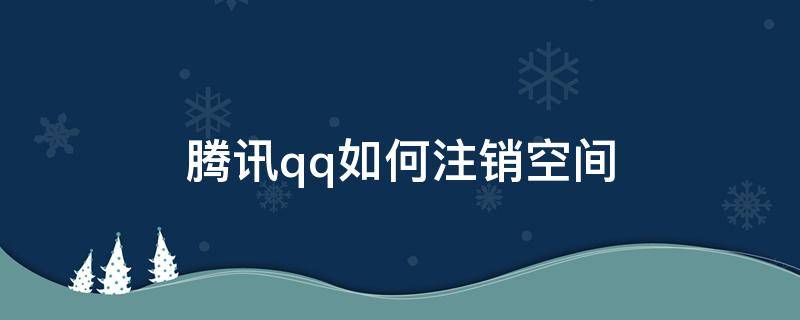 腾讯qq如何注销空间 QQ怎么注销空间