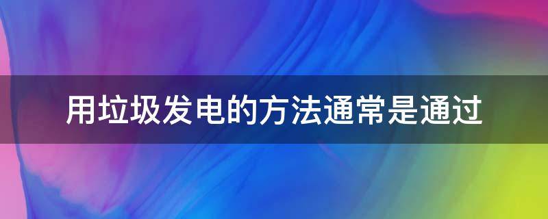 用垃圾发电的方法通常是通过（用垃圾发电的方法通常是通过什么来发现）