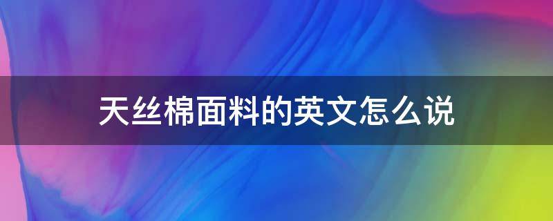 天丝棉面料的英文怎么说（天丝棉英语怎么说）