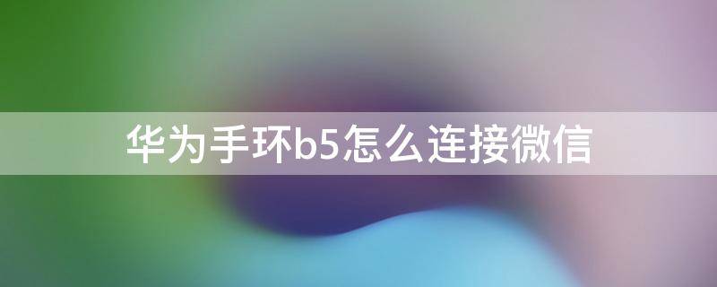 华为手环b5怎么连接微信（华为手环b5怎么连接手机微信）